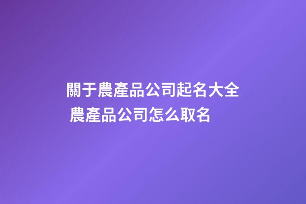 關于農產品公司起名大全 農產品公司怎么取名-第1張-公司起名-玄機派